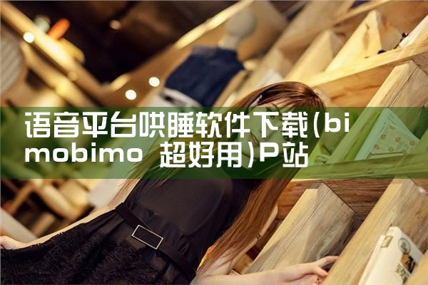 语音平台哄睡软件下载|P站专业版