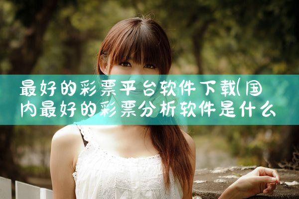最好的彩票平台软件下载|P站专业版