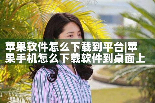 苹果软件怎么下载到平台|糖心Vlog