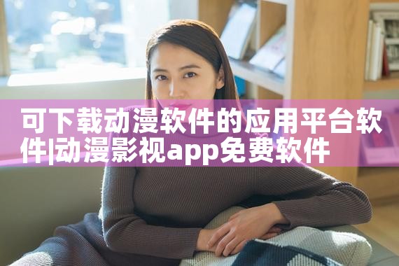 可下载动漫软件的应用平台软件|P站专业版