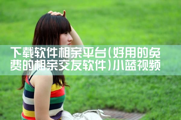 下载软件相亲平台|小蓝视频