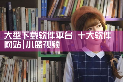 大型下载软件平台|小蓝视频