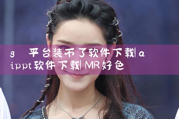 g 平台装不了软件下载|MR好色