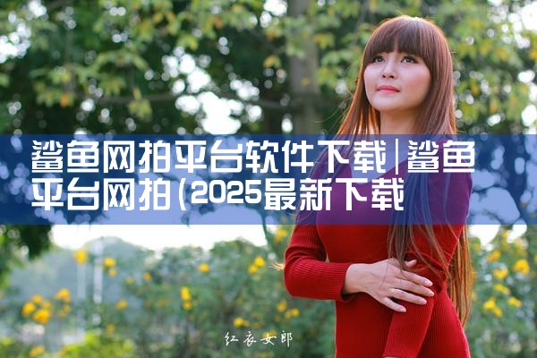 鲨鱼网拍平台软件下载|P站专业版