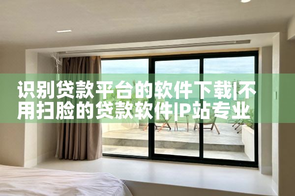 识别贷款平台的软件下载|P站专业版